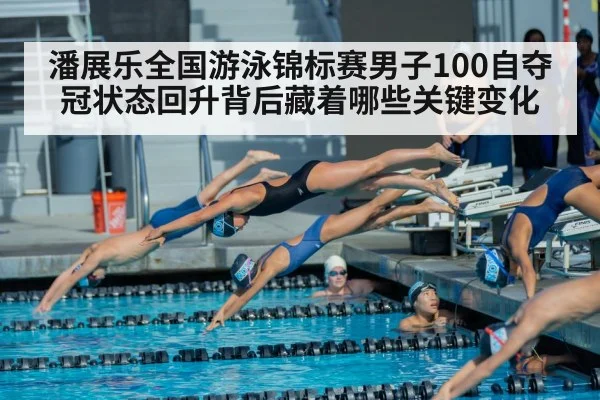 潘展乐全国游泳锦标赛男子100自夺冠状态回升背后藏着哪些关键变化