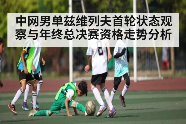 中网男单兹维列夫首轮状态观察与年终总决赛资格走势分析